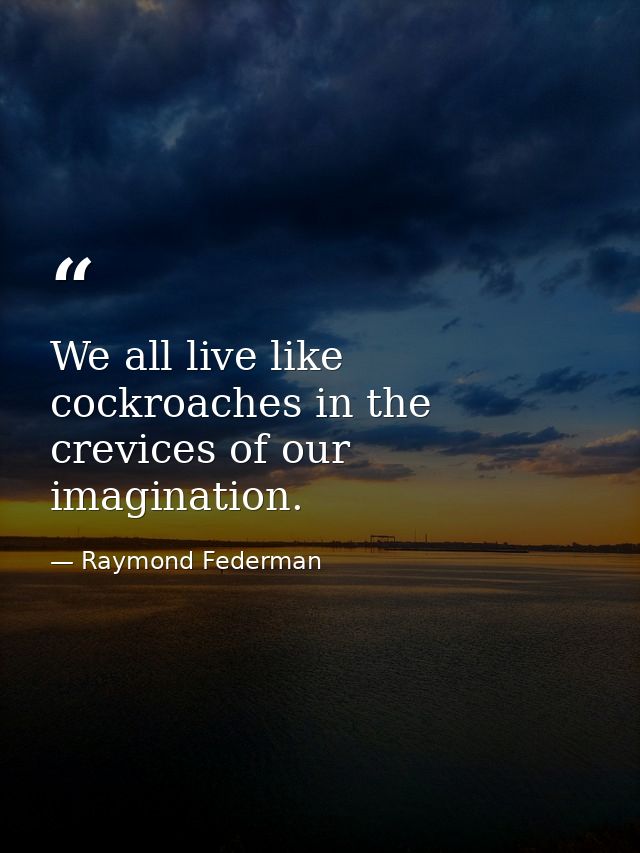 We all live like cockroaches in the crevices of our imagination. — Raymond Federman