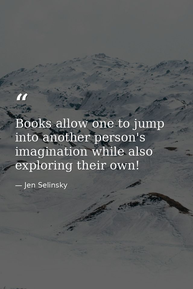 Books allow one to jump into another person's imagination while also exploring their own! — Jen Selinsky