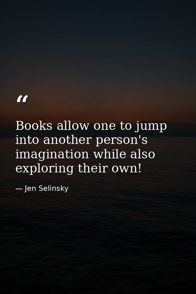 Books allow one to jump into another person's imagination while also exploring their own! — Jen Selinsky
