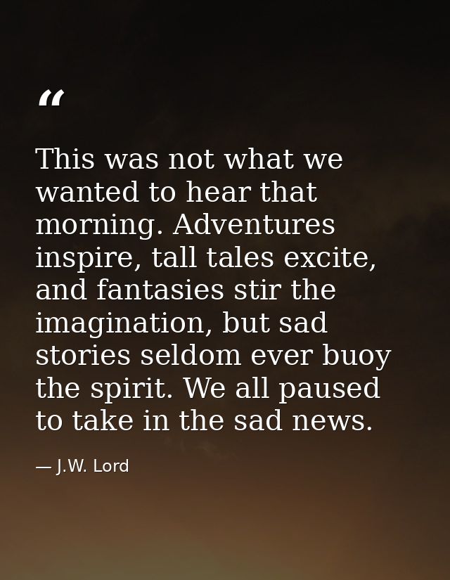 This was not what we wanted to hear that morning. Adventures inspire, tall tales excite, and fantasies stir the imaginat — J.W. Lord