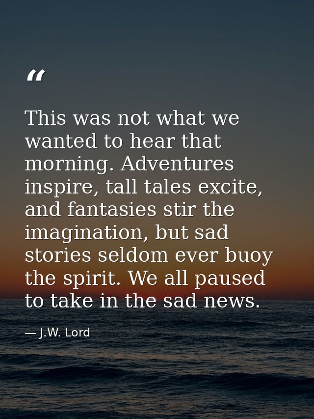 This was not what we wanted to hear that morning. Adventures inspire, tall tales excite, and fantasies stir the imaginat — J.W. Lord