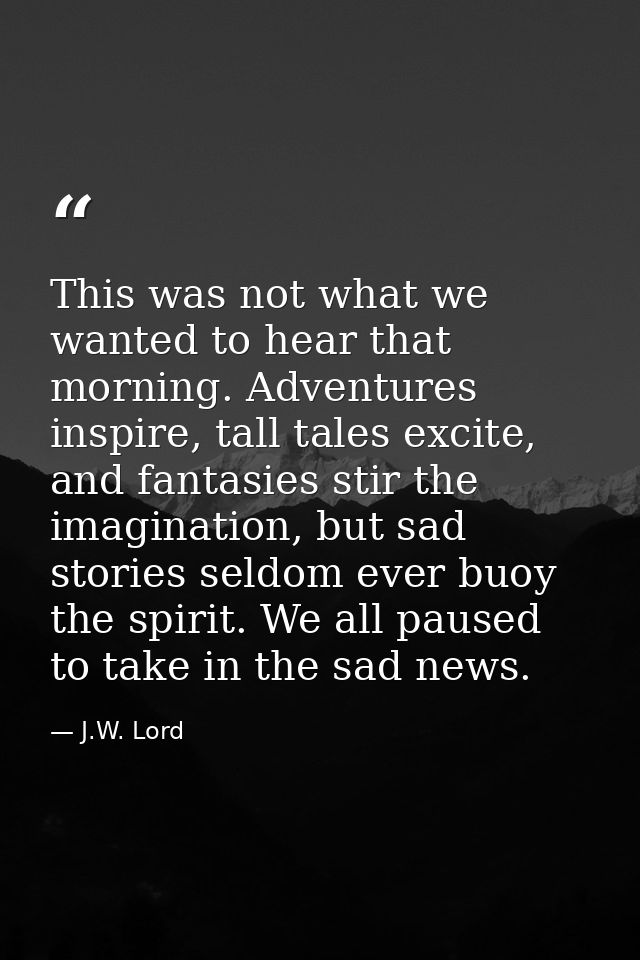 This was not what we wanted to hear that morning. Adventures inspire, tall tales excite, and fantasies stir the imaginat — J.W. Lord