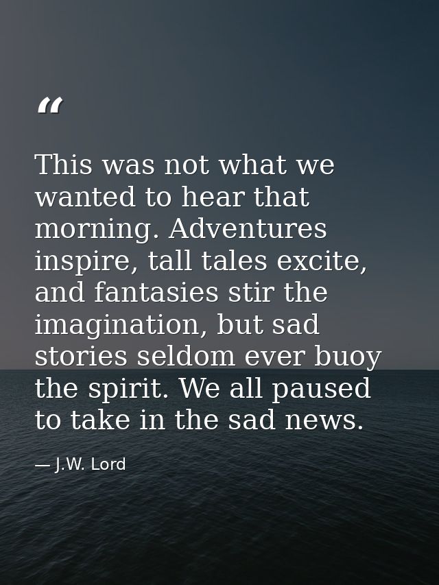 This was not what we wanted to hear that morning. Adventures inspire, tall tales excite, and fantasies stir the imaginat — J.W. Lord
