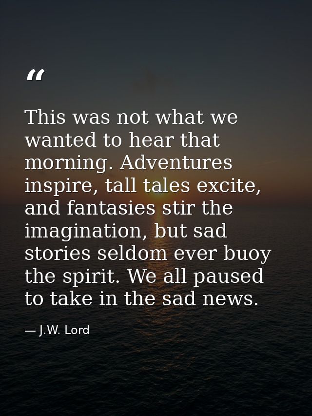 This was not what we wanted to hear that morning. Adventures inspire, tall tales excite, and fantasies stir the imaginat — J.W. Lord