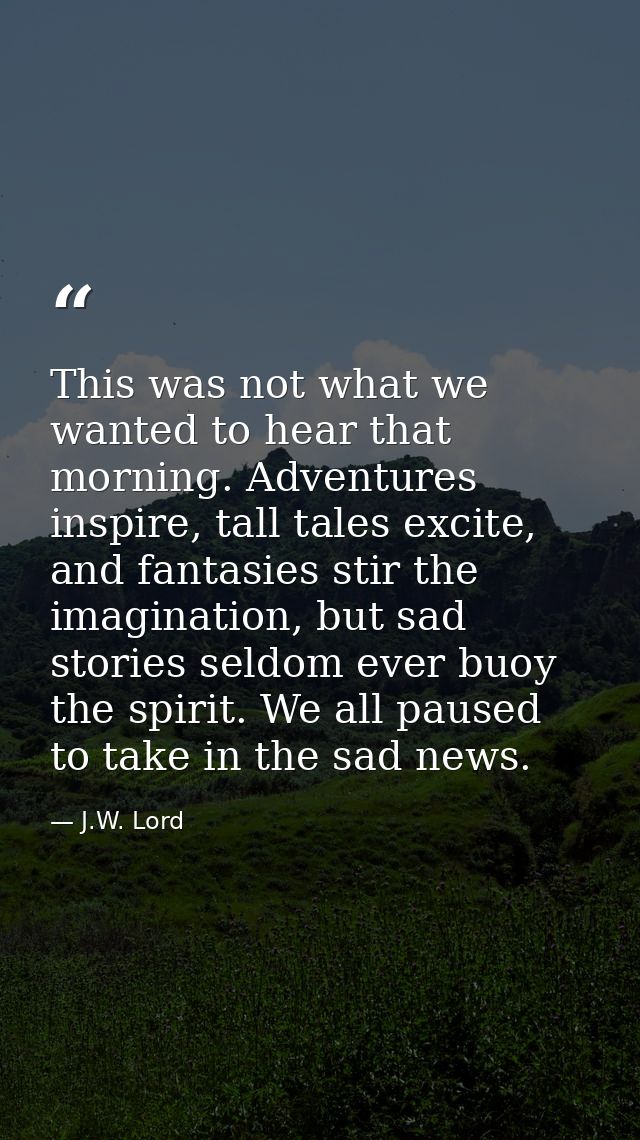 This was not what we wanted to hear that morning. Adventures inspire, tall tales excite, and fantasies stir the imaginat — J.W. Lord