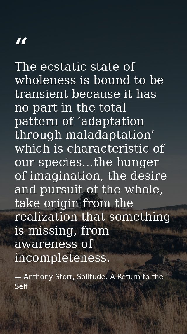 The ecstatic state of wholeness is bound to be transient because it has no part in the total pattern of ‘adaptation thro — Anthony Storr, Solitude: A Return to the Self