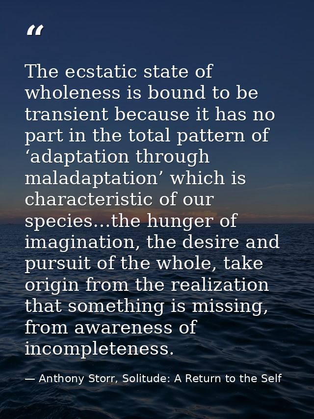 The ecstatic state of wholeness is bound to be transient because it has no part in the total pattern of ‘adaptation thro — Anthony Storr, Solitude: A Return to the Self