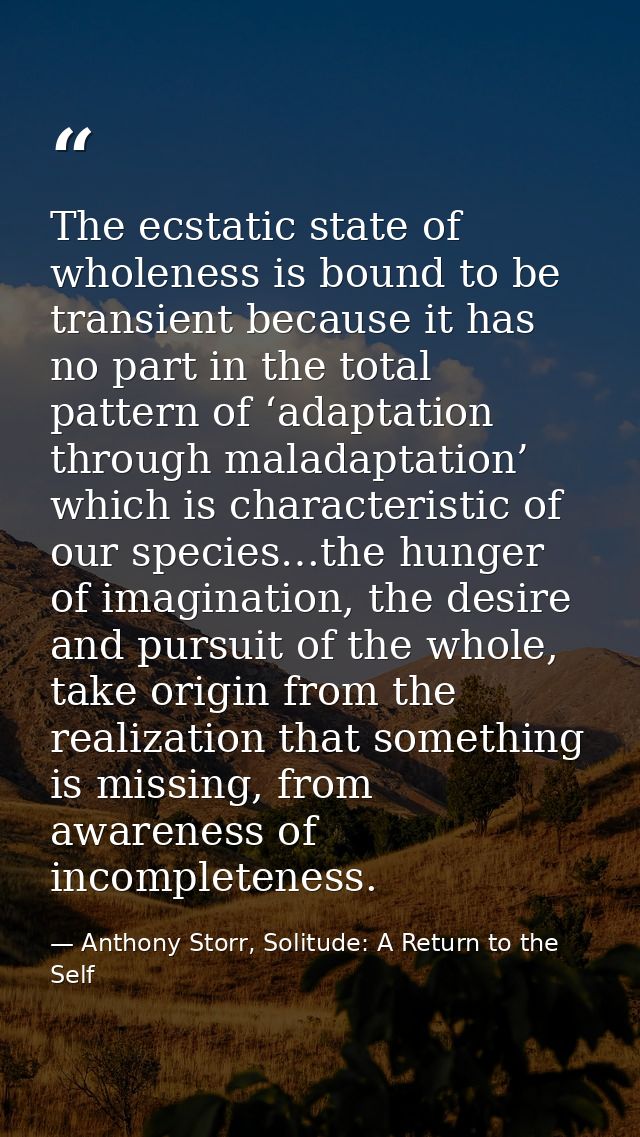 The ecstatic state of wholeness is bound to be transient because it has no part in the total pattern of ‘adaptation thro — Anthony Storr, Solitude: A Return to the Self