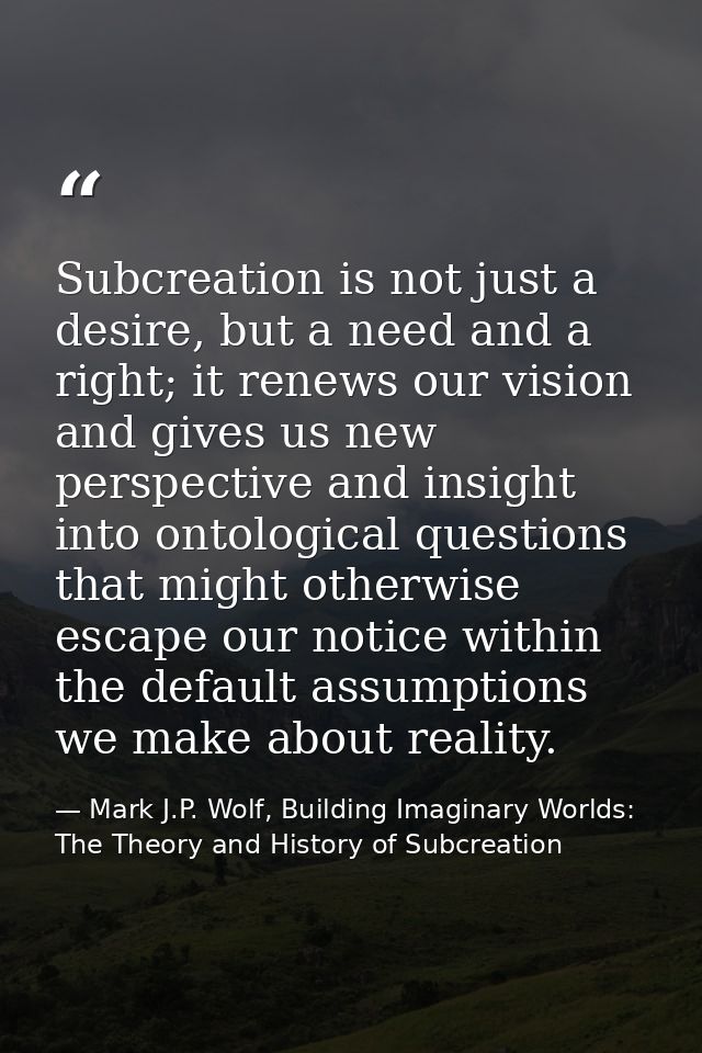 Subcreation is not just a desire, but a need and a right; it renews our vision and gives us new perspective and insight  — Mark J.P. Wolf, Building Imaginary Worlds: The Theory and History of Subcreation