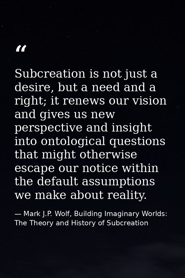 Subcreation is not just a desire, but a need and a right; it renews our vision and gives us new perspective and insight  — Mark J.P. Wolf, Building Imaginary Worlds: The Theory and History of Subcreation