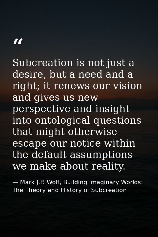 Subcreation is not just a desire, but a need and a right; it renews our vision and gives us new perspective and insight  — Mark J.P. Wolf, Building Imaginary Worlds: The Theory and History of Subcreation