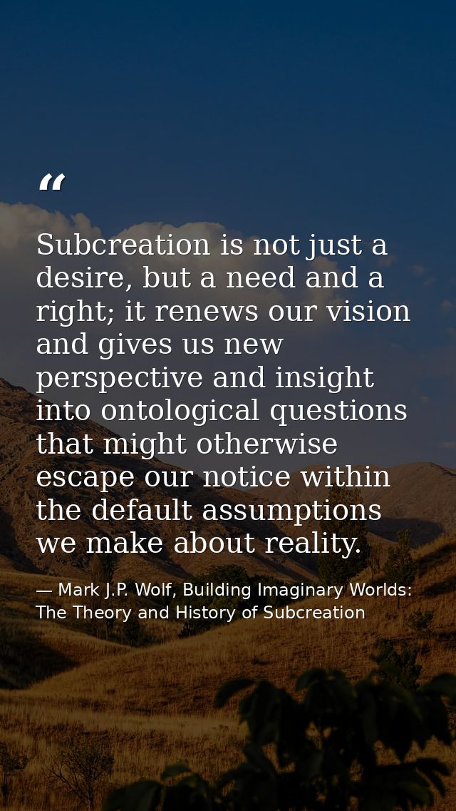 Subcreation is not just a desire, but a need and a right; it renews our vision and gives us new perspective and insight  — Mark J.P. Wolf, Building Imaginary Worlds: The Theory and History of Subcreation