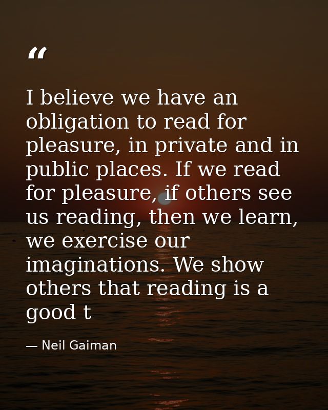I believe we have an obligation to read for pleasure, in private and in public places. If we read for pleasure, if other — Neil Gaiman
