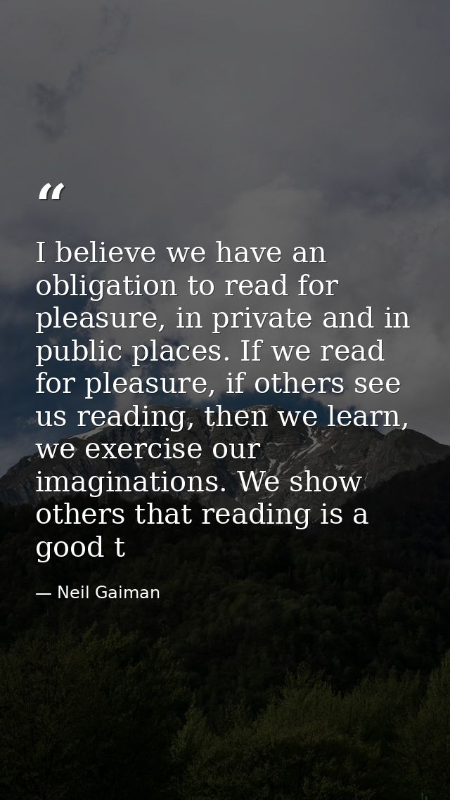 I believe we have an obligation to read for pleasure, in private and in public places. If we read for pleasure, if other — Neil Gaiman