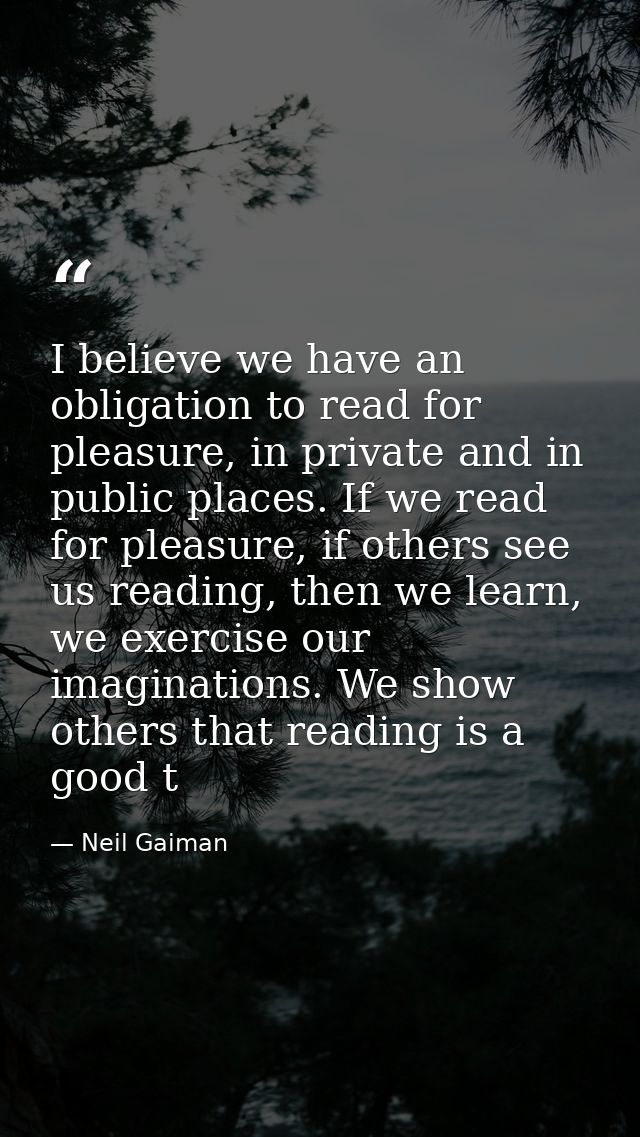 I believe we have an obligation to read for pleasure, in private and in public places. If we read for pleasure, if other — Neil Gaiman