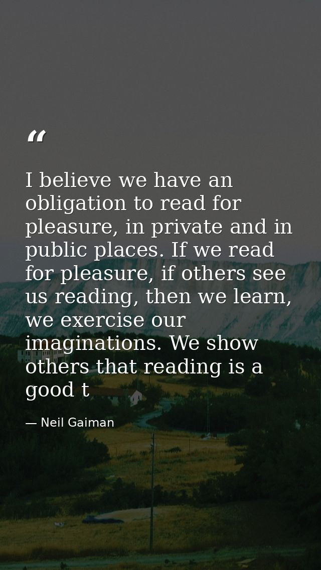 I believe we have an obligation to read for pleasure, in private and in public places. If we read for pleasure, if other — Neil Gaiman