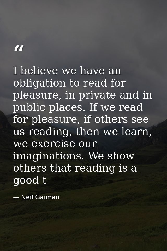 I believe we have an obligation to read for pleasure, in private and in public places. If we read for pleasure, if other — Neil Gaiman