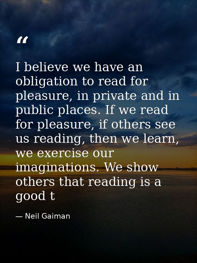 I believe we have an obligation to read for pleasure, in private and in public places. If we read for pleasure, if other — Neil Gaiman