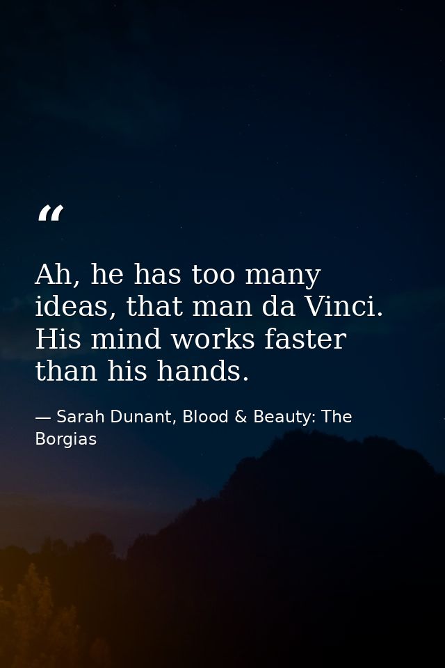 Ah, he has too many ideas, that man da Vinci. His mind works faster than his hands. — Sarah Dunant, Blood & Beauty: The Borgias