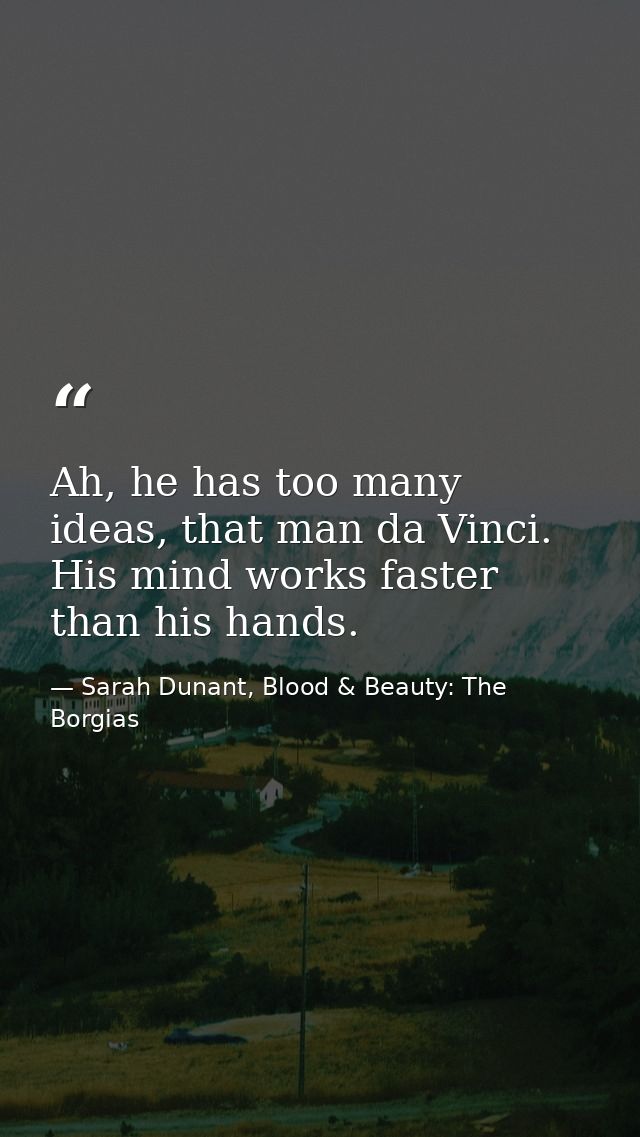 Ah, he has too many ideas, that man da Vinci. His mind works faster than his hands. — Sarah Dunant, Blood & Beauty: The Borgias