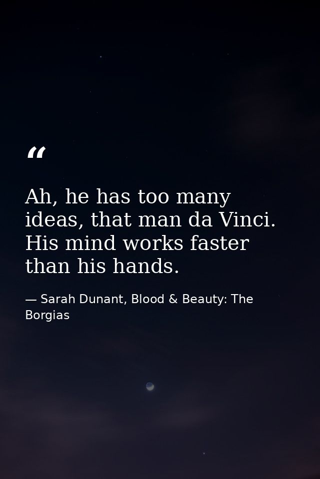 Ah, he has too many ideas, that man da Vinci. His mind works faster than his hands. — Sarah Dunant, Blood & Beauty: The Borgias
