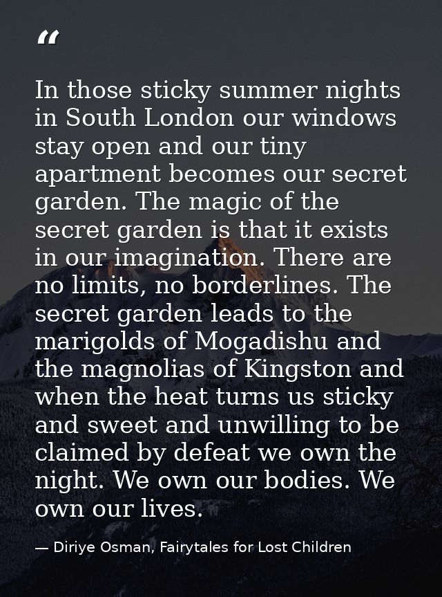 In those sticky summer nights in South London our windows stay open and our tiny apartment becomes our secret garden. Th — Diriye Osman, Fairytales for Lost Children