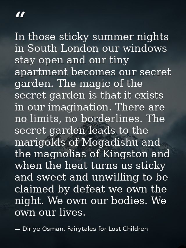 In those sticky summer nights in South London our windows stay open and our tiny apartment becomes our secret garden. Th — Diriye Osman, Fairytales for Lost Children