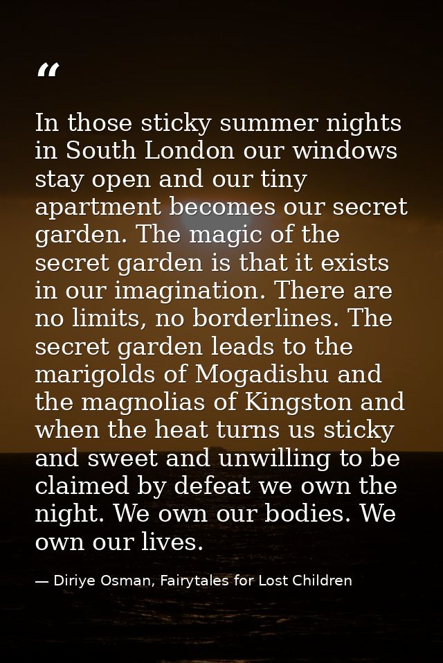 In those sticky summer nights in South London our windows stay open and our tiny apartment becomes our secret garden. Th — Diriye Osman, Fairytales for Lost Children