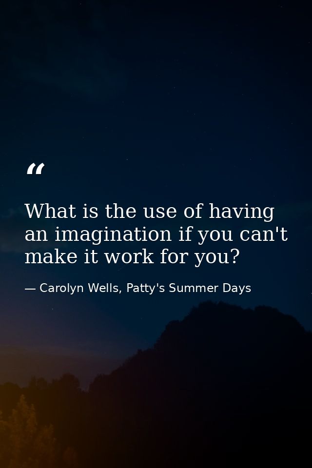 What is the use of having an imagination if you can't make it work for you? — Carolyn Wells, Patty's Summer Days