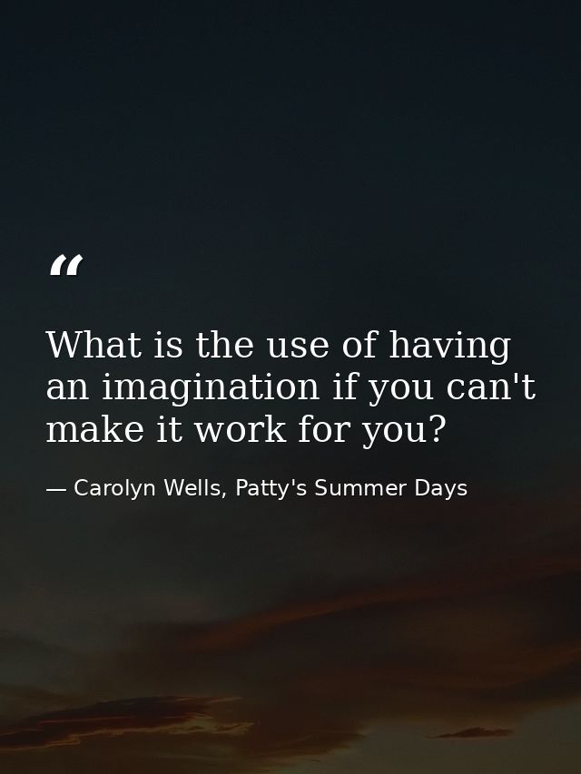 What is the use of having an imagination if you can't make it work for you? — Carolyn Wells, Patty's Summer Days