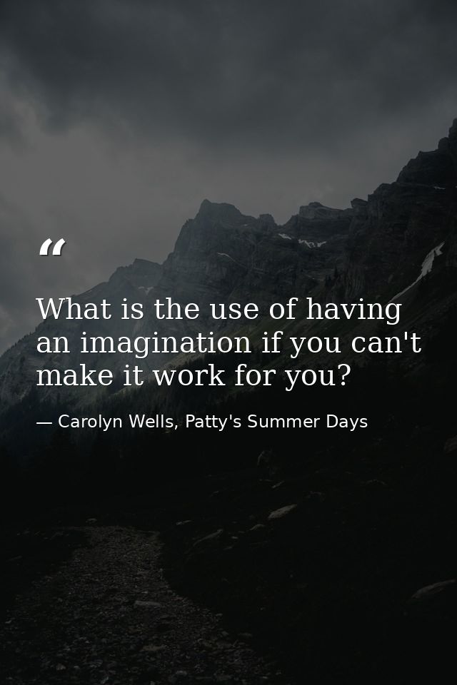 What is the use of having an imagination if you can't make it work for you? — Carolyn Wells, Patty's Summer Days