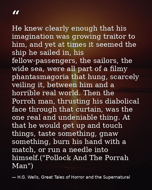 He knew clearly enough that his imagination was growing traitor to him, and yet at times it seemed the ship he sailed in — H.G. Wells, Great Tales of Horror and the Supernatural