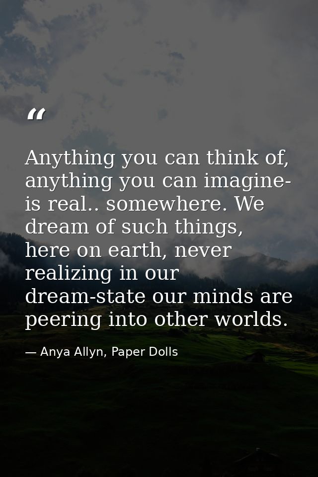 Anything you can think of, anything you can imagine- is real.. somewhere. We dream of such things, here on earth, never  — Anya Allyn, Paper Dolls