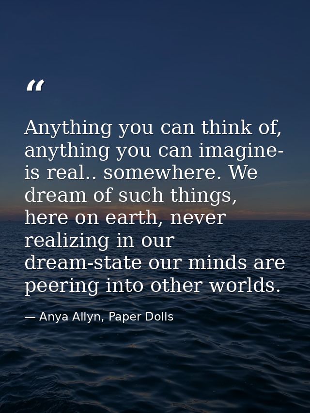 Anything you can think of, anything you can imagine- is real.. somewhere. We dream of such things, here on earth, never  — Anya Allyn, Paper Dolls