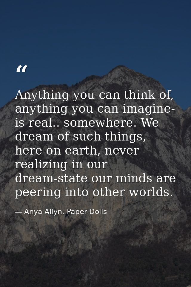 Anything you can think of, anything you can imagine- is real.. somewhere. We dream of such things, here on earth, never  — Anya Allyn, Paper Dolls