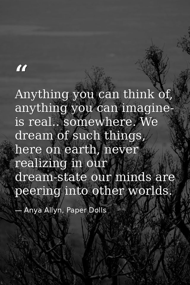 Anything you can think of, anything you can imagine- is real.. somewhere. We dream of such things, here on earth, never  — Anya Allyn, Paper Dolls