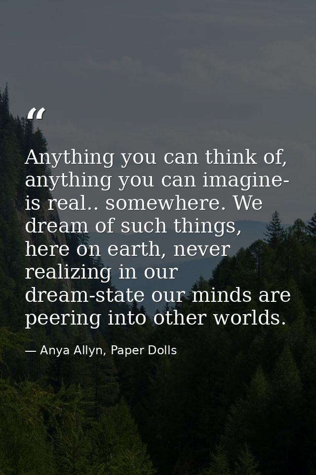Anything you can think of, anything you can imagine- is real.. somewhere. We dream of such things, here on earth, never  — Anya Allyn, Paper Dolls