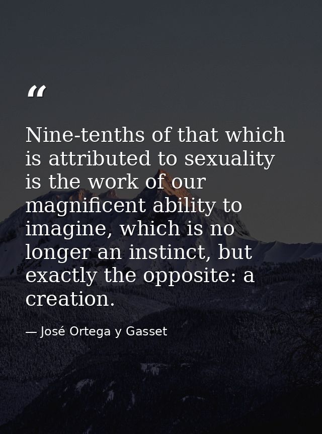 Nine-tenths of that which is attributed to sexuality is the work of our magnificent ability to imagine, which is no long — José Ortega y Gasset