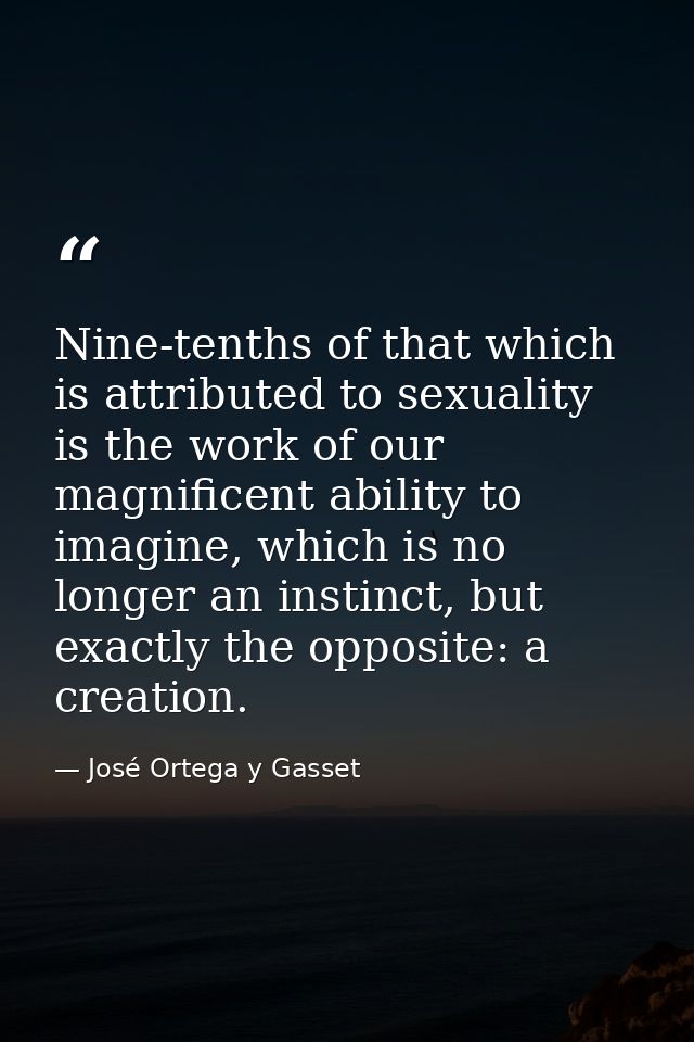 Nine-tenths of that which is attributed to sexuality is the work of our magnificent ability to imagine, which is no long — José Ortega y Gasset