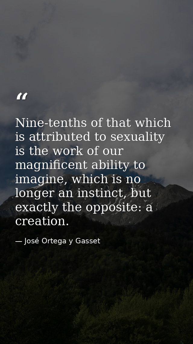 Nine-tenths of that which is attributed to sexuality is the work of our magnificent ability to imagine, which is no long — José Ortega y Gasset
