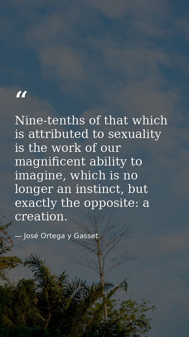 Nine-tenths of that which is attributed to sexuality is the work of our magnificent ability to imagine, which is no long — José Ortega y Gasset