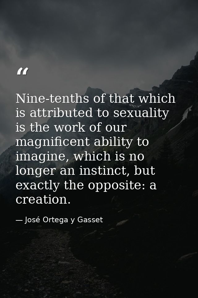 Nine-tenths of that which is attributed to sexuality is the work of our magnificent ability to imagine, which is no long — José Ortega y Gasset