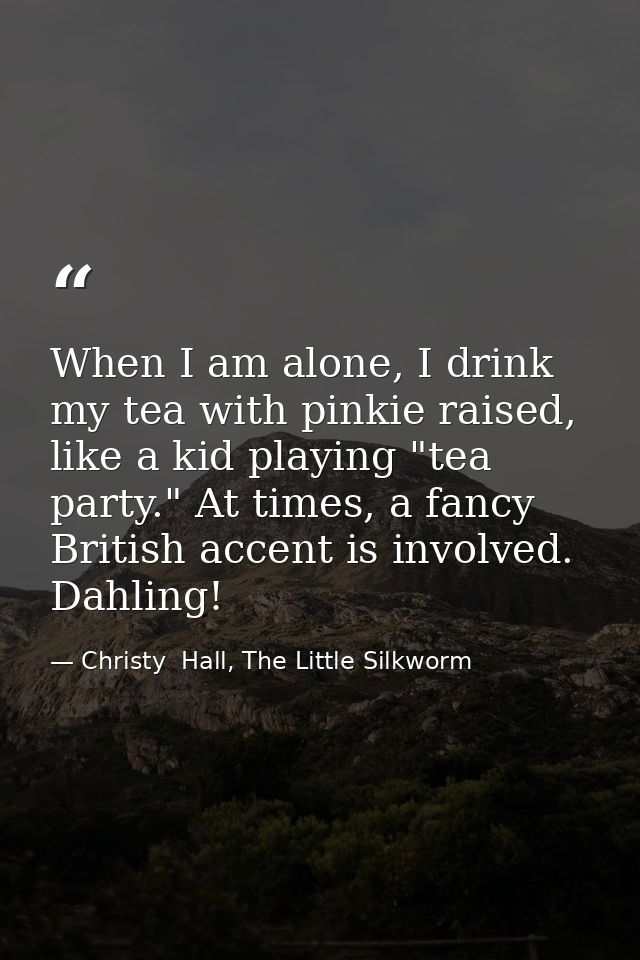 When I am alone, I drink my tea with pinkie raised, like a kid playing "tea party." At times, a fancy British accent is  — Christy  Hall, The Little Silkworm