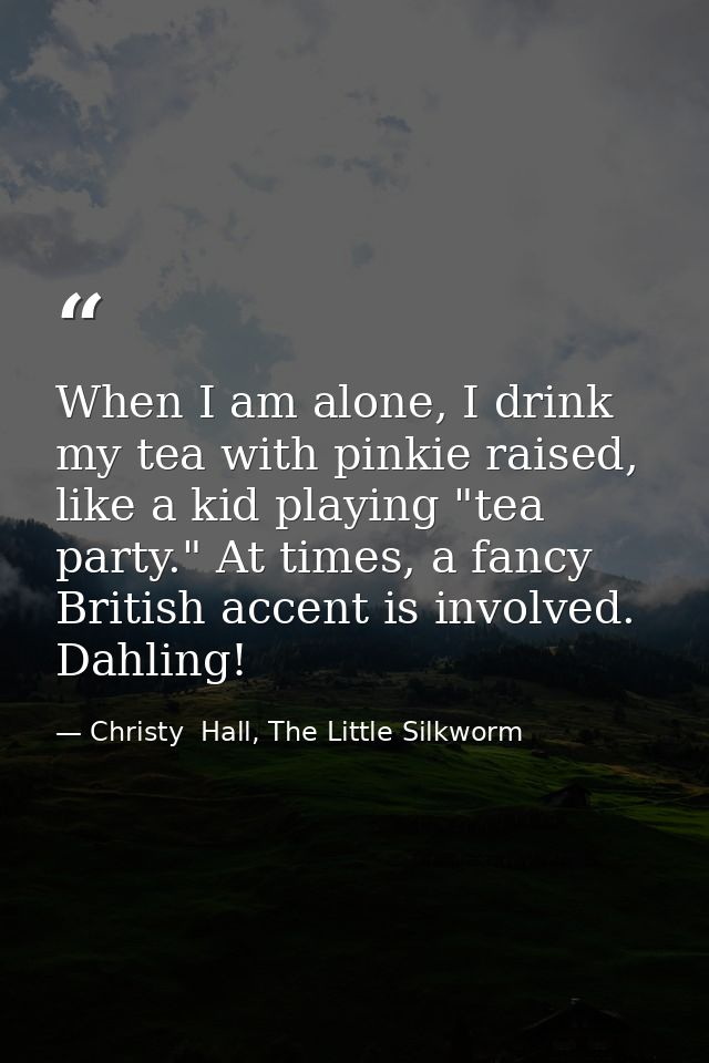 When I am alone, I drink my tea with pinkie raised, like a kid playing "tea party." At times, a fancy British accent is  — Christy  Hall, The Little Silkworm