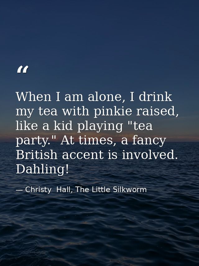 When I am alone, I drink my tea with pinkie raised, like a kid playing "tea party." At times, a fancy British accent is  — Christy  Hall, The Little Silkworm