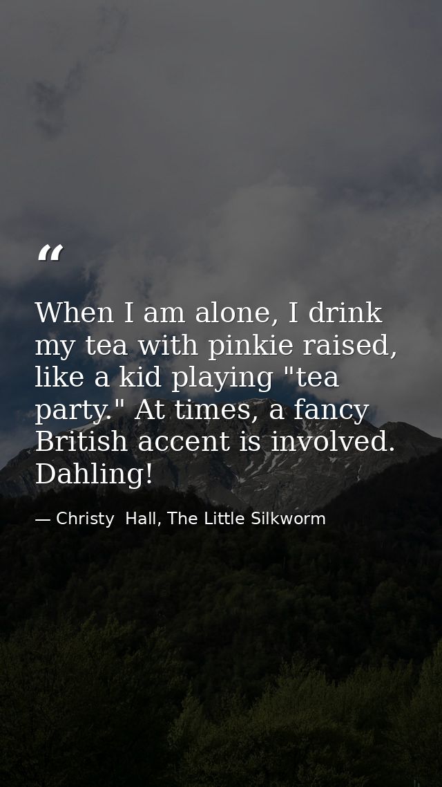 When I am alone, I drink my tea with pinkie raised, like a kid playing "tea party." At times, a fancy British accent is  — Christy  Hall, The Little Silkworm