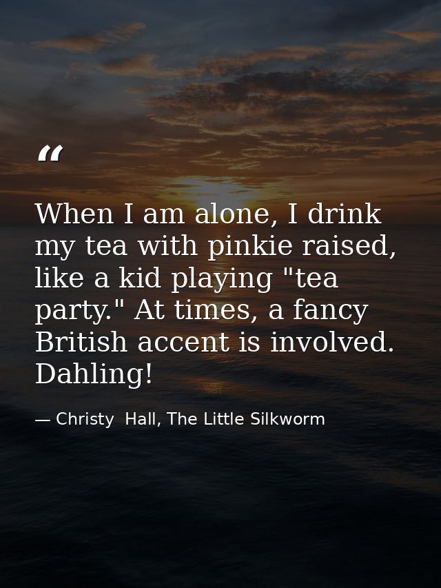 When I am alone, I drink my tea with pinkie raised, like a kid playing "tea party." At times, a fancy British accent is  — Christy  Hall, The Little Silkworm