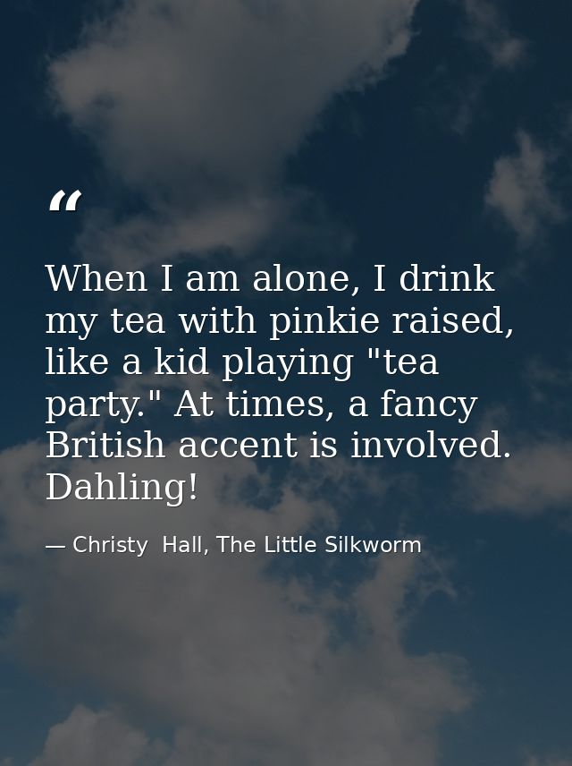When I am alone, I drink my tea with pinkie raised, like a kid playing "tea party." At times, a fancy British accent is  — Christy  Hall, The Little Silkworm