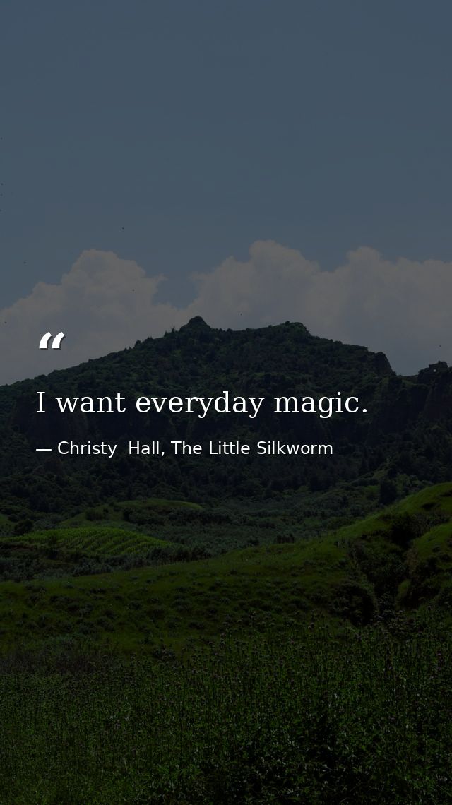 I want everyday magic. — Christy  Hall, The Little Silkworm