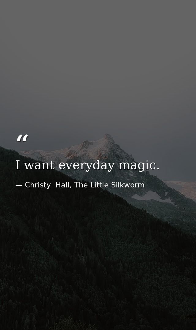 I want everyday magic. — Christy  Hall, The Little Silkworm